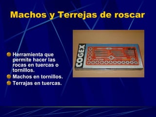 Machos y Terrejas de roscar Herramienta que permite hacer las rocas en tuercas o tornillos. Machos en tornillos. Terrajas en tuercas. 