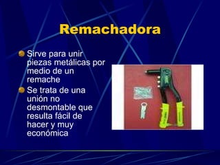 Remachadora Sirve para unir piezas metálicas por medio de un remache Se trata de una unión no desmontable que resulta fácil de hacer y muy económica 