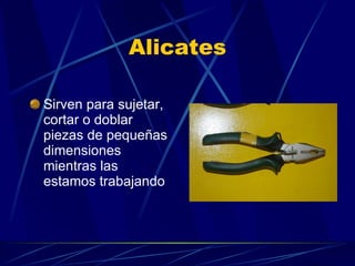 Alicates Sirven para sujetar, cortar o doblar piezas de pequeñas dimensiones mientras las estamos trabajando 
