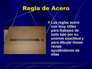 Regla de Acero Las reglas acero son muy útiles para trabajos de todo tipo por su enorme exactitud y para dibujar líneas rectas ayudándonos de ellas 