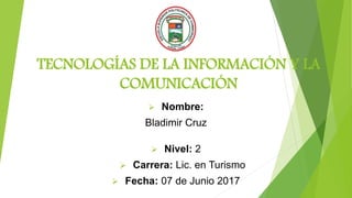 TECNOLOGÍAS DE LA INFORMACIÓN Y LA
COMUNICACIÓN
 Nombre:
Bladimir Cruz
 Nivel: 2
 Carrera: Lic. en Turismo
 Fecha: 07 de Junio 2017
 