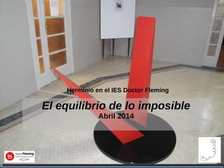 Herminio en el IES Doctor Fleming 
El equilibrio de lo imposible 
Abril 2014 
 
