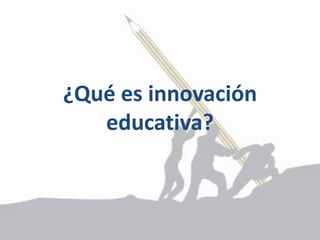 ¿Qué es innovación
educativa?
 