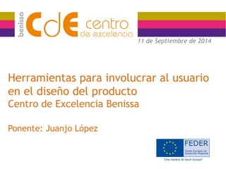 Herramientas para involucrar al usuario 
en el diseño del producto 
Centro de Excelencia Benissa 
Ponente: Juanjo López 
11 de Septiembre de 2014 
 