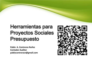 Herramientas para
Proyectos Sociales
Presupuesto
Pablo A. Contreras Nuñez
Contador Auditor
pablocontrerasn@gmail.com
 