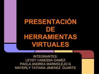PRESENTACIÓN
          DE
    HERRAMIENTAS
      VIRTUALES
         INTEGRANTES:
     LEYDY VANESSA GAMEZ
  PAOLA ANDREA MARMOLEJO G
MAYERLY TATIANA JIMENEZ DUARTE
 