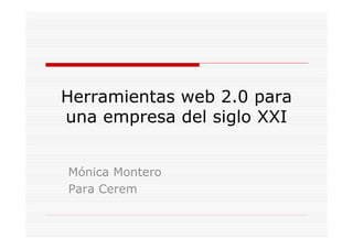 Herramientas web 2.0 para
una empresa del siglo XXI
Mónica Montero
Para Cerem
 
