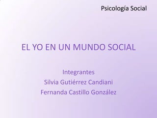 Psicología Social




EL YO EN UN MUNDO SOCIAL

             Integrantes
     Silvia Gutiérrez Candiani
    Fernanda Castillo González
 