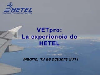 Madrid, 19 de octubre 2011 VETpro: La experiencia de HETEL 