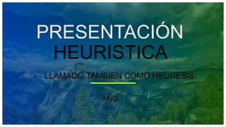 AÑO
2022
PRESENTACIÓN
HEURISTICA
LLAMADO TAMBIEN COMO HEURESIS
 