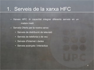 Xarxes HFC    capacitat integrar diferents serveis en un    mateix medi Serveis Oferts per la nostra xarxa: Serveis de distribució de televisió Serveis de telefonia o de veu Serveis d'Internet i dades Serveis avançats i interactius Serveis de la xarxa HFC 