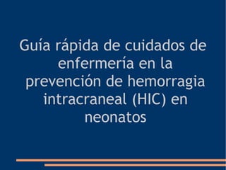 Guía rápida de cuidados de
     enfermería en la
 prevención de hemorragia
   intracraneal (HIC) en
         neonatos
 