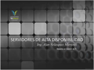 SERVIDORES DE ALTA DISPONIBILIDAD
           Ing. Alan Velásquez Martínez
                        Maestría en Gestión de TI
 