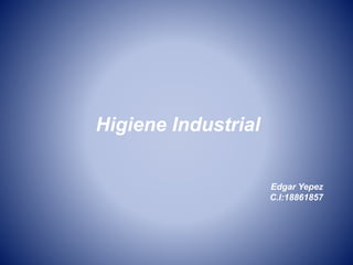 Higiene Industrial
Edgar Yepez
C.I:18861857
 