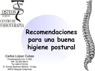 Recomendaciones
para una buena
higiene postural
Carlos López Cubas
Fisioterapeuta Col. nº 692
NIF: 53.097.693 P
Tel: 646 07 65 83
C/ Tomás Martínez Medina, 13 bajo
46970 Alaquàs (Valencia)
 