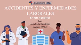 ACCIDENTES Y ENFERMEDADES
LABORALES
En un hospital
Por:
Laura Sofía Hernández
Código: 109468
 