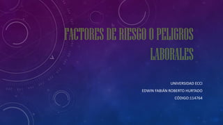 FACTORESDERIESGOOPELIGROS
LABORALES
UNIVERSIDAD ECCI
EDWIN FABIÁN ROBERTO HURTADO
CÓDIGO:114764
 