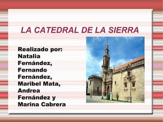 LA CATEDRAL DE LA SIERRA

Realizado por:
Natalia
Fernández,
Fernando
Fernández,
Maribel Mata,
Andrea
Fernández y
Marina Cabrera
 