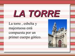 LA TORRE
La torre , esbelta y
majestuosa está
compuesta por un
primer cuerpo gótico.
 