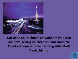 Mit über 3,5 Millionen Einwohnern ist Berlin
die bevölkerungsreichste und mit rund 892
Quadratkilometern die flächengrößte Stadt
Deutschlands
 