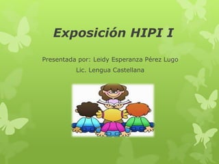 Exposición HIPI I 
Presentada por: Leidy Esperanza Pérez Lugo 
Lic. Lengua Castellana 
 