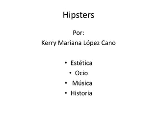 Hipsters
Por:
Kerry Mariana López Cano
• Estética
• Ocio
• Música
• Historia
 