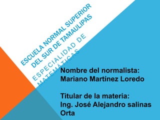 Nombre del normalista:
Mariano Martínez Loredo

Titular de la materia:
Ing. José Alejandro salinas
Orta
 