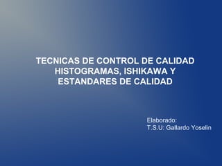 TECNICAS DE CONTROL DE CALIDAD
   HISTOGRAMAS, ISHIKAWA Y
    ESTANDARES DE CALIDAD



                     Elaborado:
                     T.S.U: Gallardo Yoselin
 