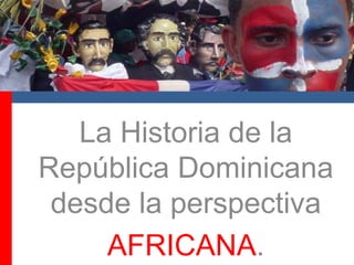 La Historia de la RepúblicaDominicanadesde la perspectiva AFRICANA. 