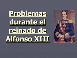 Problemas
 durante el
 reinado de
Alfonso XIII
 