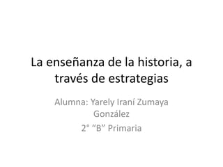 La enseñanza de la historia, a
través de estrategias
Alumna: Yarely Iraní Zumaya
González
2° “B” Primaria
 