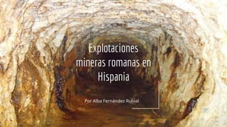 Explotaciones
mineras romanas en
Hispania
Por Alba Fernández Rubial
 