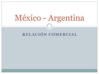 RELACIÓN COMERCIAL
México - Argentina
 