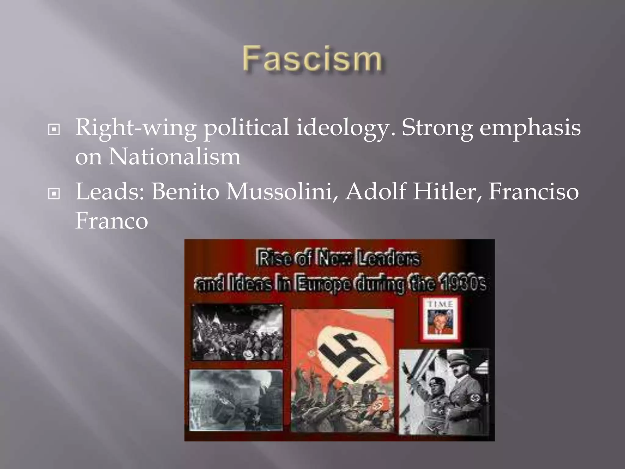  Right-wing political ideology. Strong emphasis
on Nationalism
 Leads: Benito Mussolini, Adolf Hitler, Franciso
Franco
 