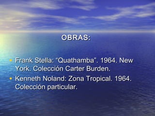 OBRAS:OBRAS:
• Frank Stella: “Quathamba”. 1964. NewFrank Stella: “Quathamba”. 1964. New
York. Colección Carter Burden.York. Colección Carter Burden.
• Kenneth Noland: Zona Tropical. 1964.Kenneth Noland: Zona Tropical. 1964.
Colección particular.Colección particular.
 