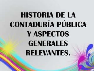 HISTORIA DE LA
CONTADURÍA PÚBLICA
    Y ASPECTOS
    GENERALES
   RELEVANTES.
 