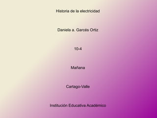 Historia de la electricidad



    Daniela a. Garcés Ortiz



              10-4



            Mañana



         Cartago-Valle



Institución Educativa Académico
 