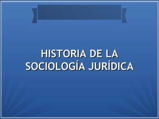 HISTORIA DE LAHISTORIA DE LA
SOCIOLOGÍA JURÍDICASOCIOLOGÍA JURÍDICA
 