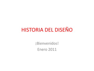 HISTORIA DEL DISEÑO ¡Bienvenidos! Enero 2011 