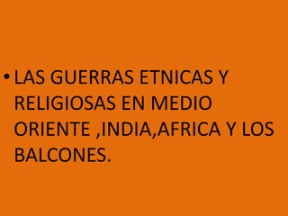 •LAS GUERRAS ETNICAS Y
RELIGIOSAS EN MEDIO
ORIENTE ,INDIA,AFRICA Y LOS
BALCONES.
 
