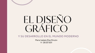 EL DISEÑO
GRÁFICO
Y SU DESARROLLO EN EL MUNDO MODERNO
María Isabela Díaz Rincón
V- 28.037.831
 