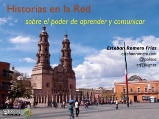 Historias en la Red
    sobre el poder de aprender y comunicar


                             Esteban Romero Frías
                                   estebanromero.com
                                             @polisea
                                           erf@ugr.es
 