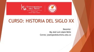 CURSO: HISTORIA DEL SIGLO XX
Docente:
Mg José Luis López Bello
Correo: joselopezb@unisinu.edu.co
 