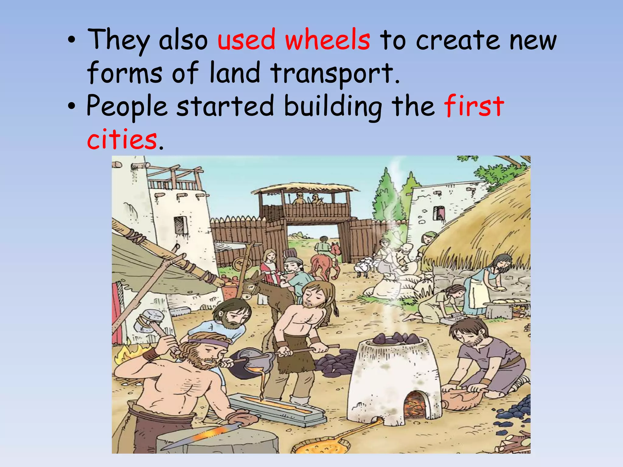 • They also used wheels to create new
  forms of land transport.
• People started building the first
  cities.
 