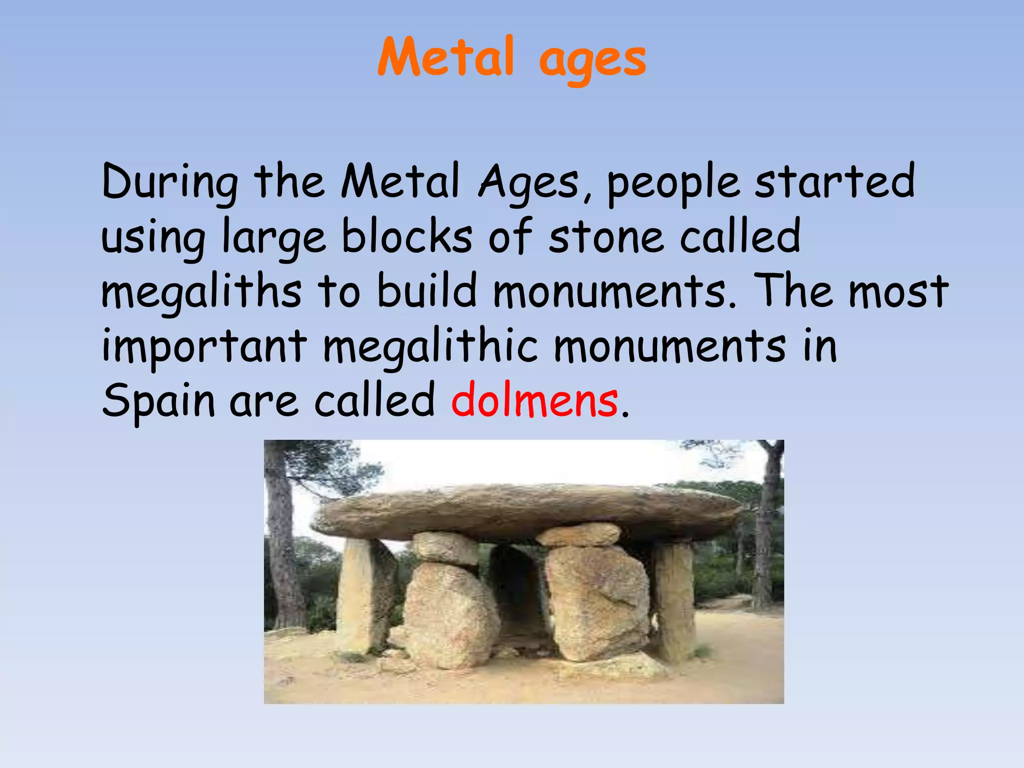 Metal ages

During the Metal Ages, people started
using large blocks of stone called
megaliths to build monuments. The most
important megalithic monuments in
Spain are called dolmens.
 