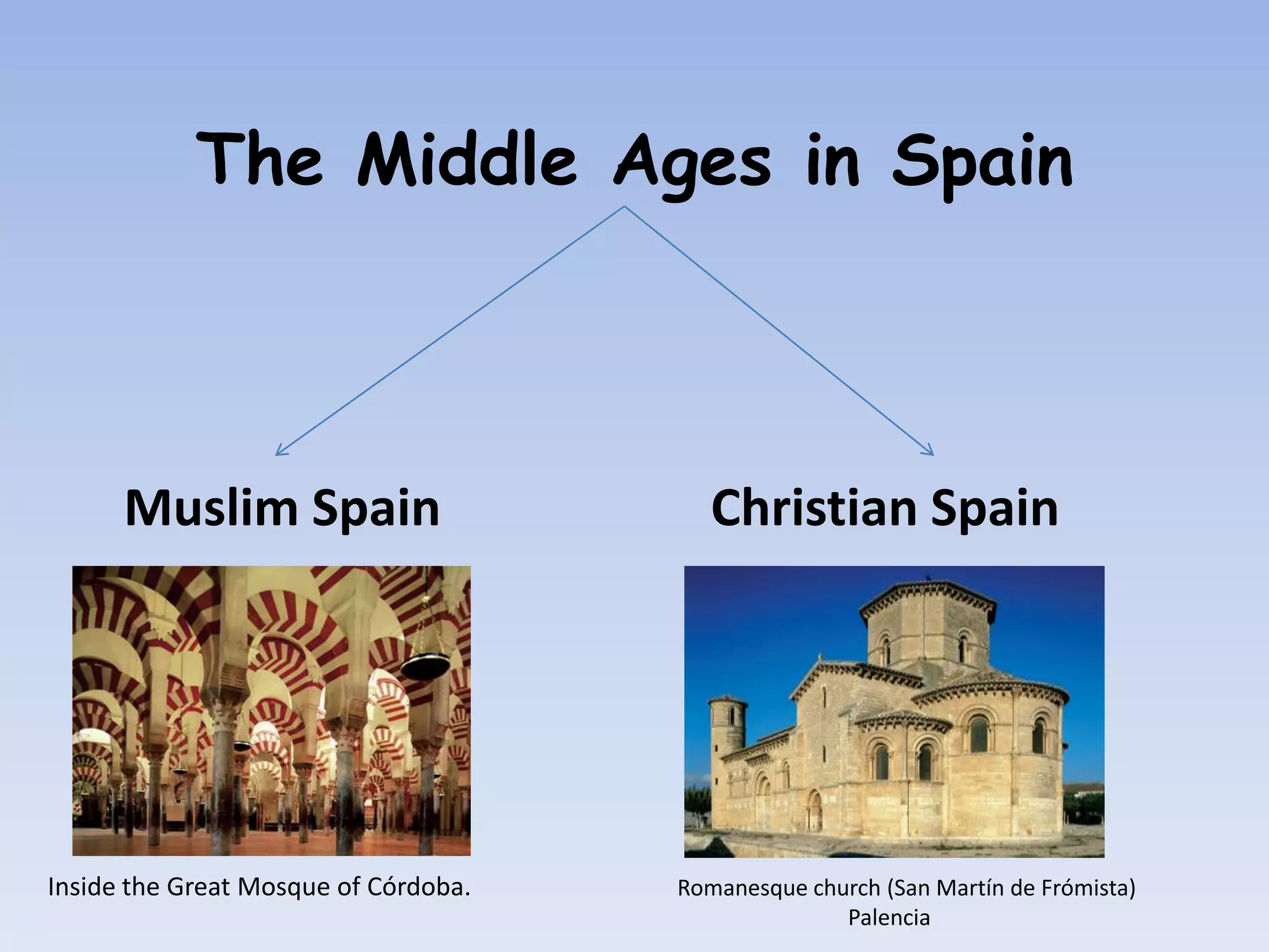The Middle Ages in Spain



      Muslim Spain                       Christian Spain




Inside the Great Mosque of Córdoba.   Romanesque church (San Martín de Frómista)
                                                    Palencia
 