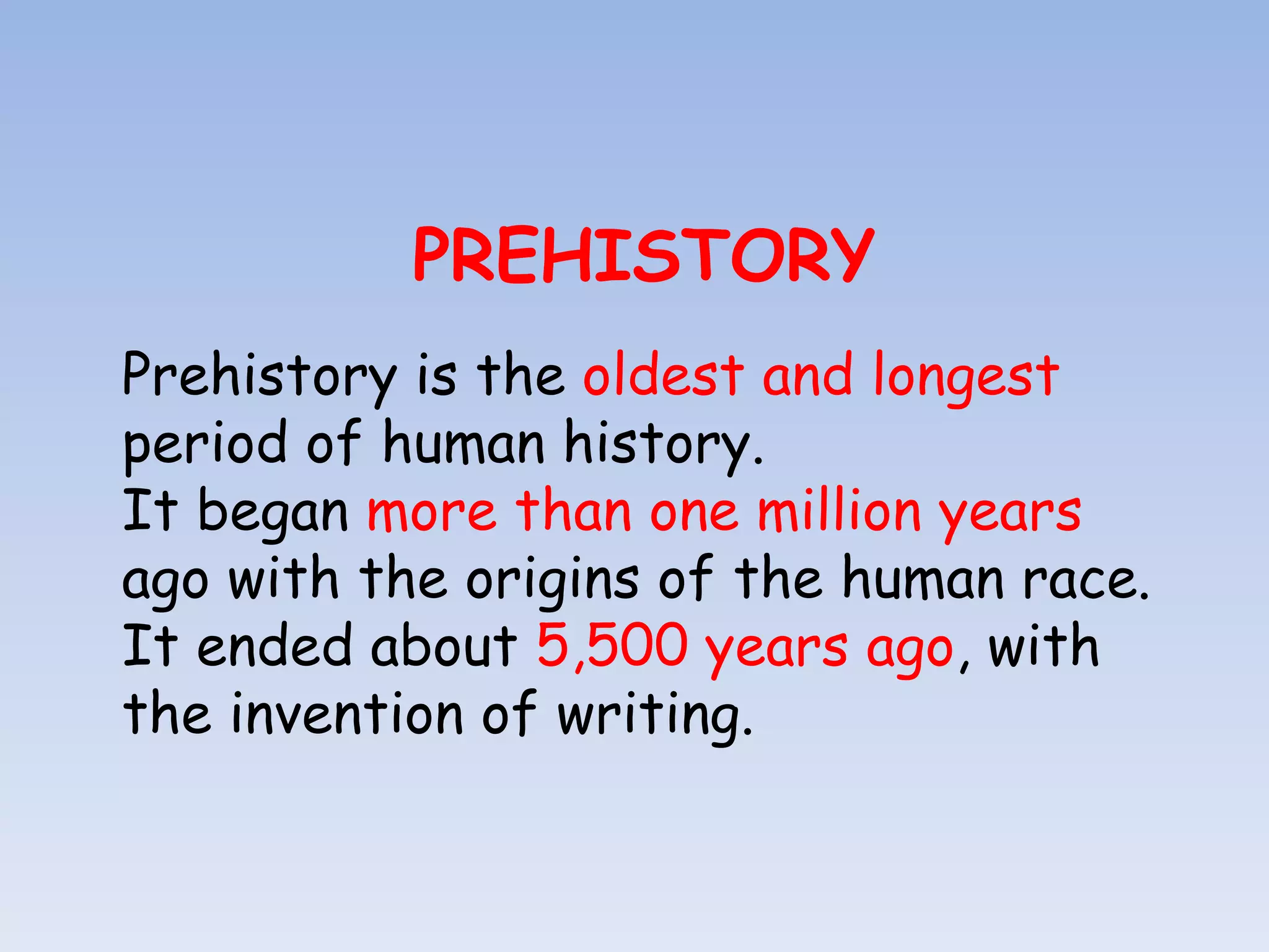 PREHISTORY
Prehistory is the oldest and longest
period of human history.
It began more than one million years
ago with the origins of the human race.
It ended about 5,500 years ago, with
the invention of writing.
 