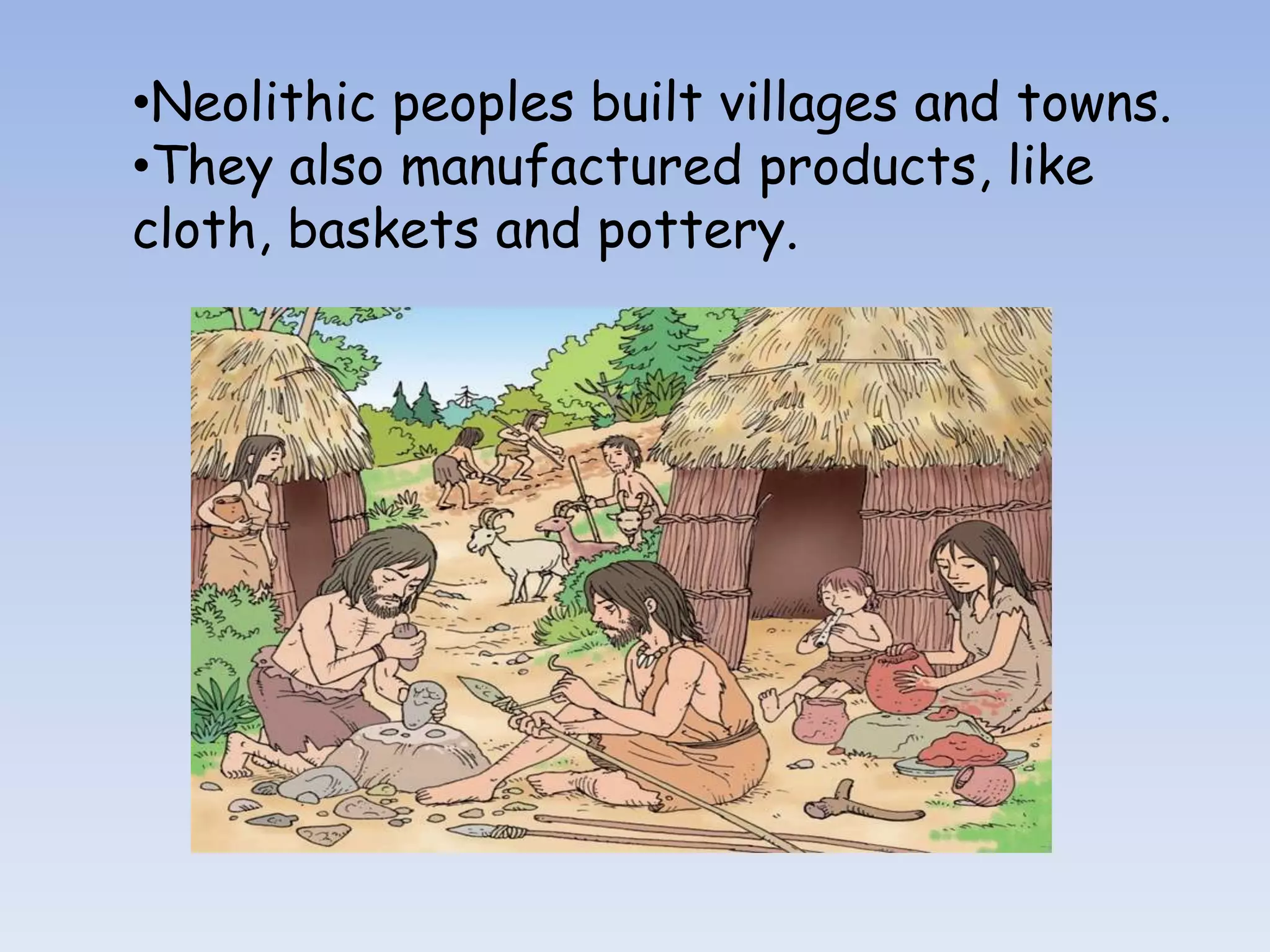 •Neolithic peoples built villages and towns.
•They also manufactured products, like
cloth, baskets and pottery.
 
