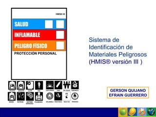 Comunicaciones efectivas
Sistema de
Identificación de
Materiales Peligrosos
(HMIS® versión III )
GERSON QUIJANO
EFRAIN GUERRERO
 