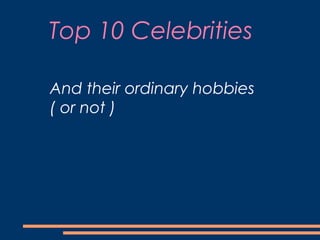 Top 10 Celebrities
And their ordinary hobbies
( or not )
 
